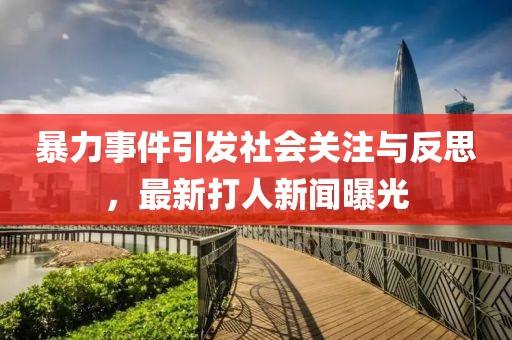 暴力事件引发社会关注与反思，最新打人新闻曝光