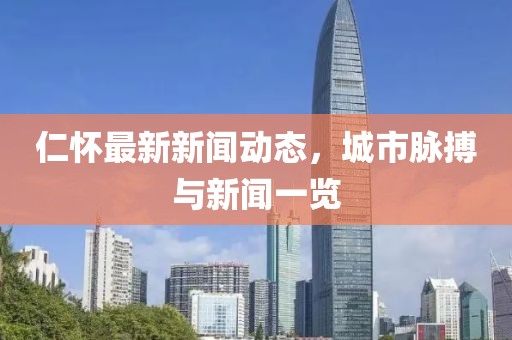 仁怀最新新闻动态，城市脉搏与新闻一览