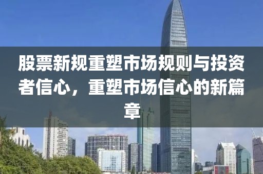 股票新规重塑市场规则与投资者信心，重塑市场信心的新篇章