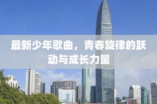 最新少年歌曲，青春旋律的跃动与成长力量
