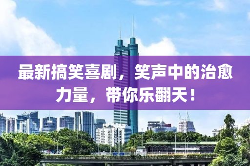 最新搞笑喜剧，笑声中的治愈力量，带你乐翻天！