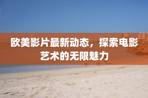 欧美影片最新动态，探索电影艺术的无限魅力