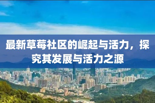 最新草莓社区的崛起与活力，探究其发展与活力之源