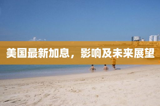 美国最新加息，影响及未来展望
