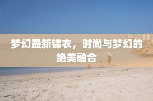 梦幻最新锦衣，时尚与梦幻的绝美融合