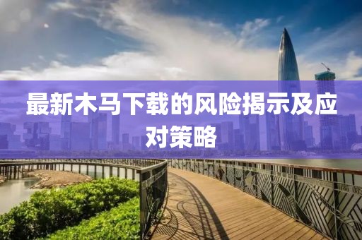 最新木马下载的风险揭示及应对策略
