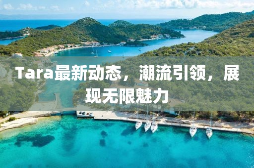 Tara最新动态，潮流引领，展现无限魅力