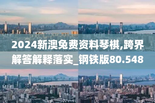 2024新澳兔费资料琴棋,跨界解答解释落实_钢铁版80.548