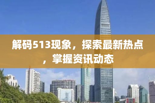 解码513现象，探索最新热点，掌握资讯动态