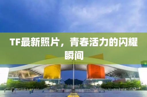 TF最新照片，青春活力的闪耀瞬间