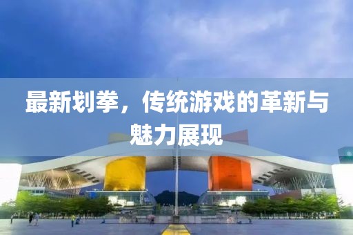 最新划拳，传统游戏的革新与魅力展现