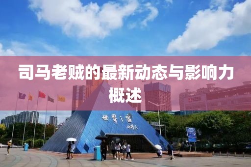 司马老贼的最新动态与影响力概述