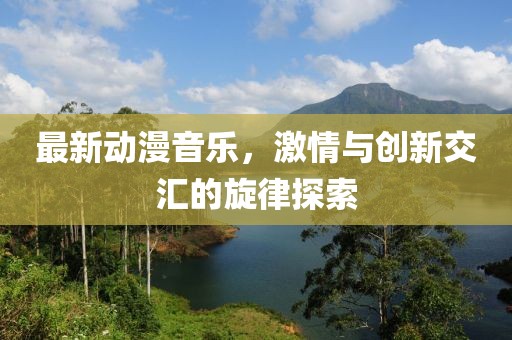 最新动漫音乐，激情与创新交汇的旋律探索
