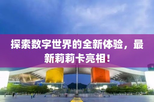 探索数字世界的全新体验，最新莉莉卡亮相！