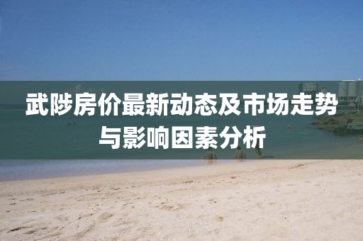 武陟房价最新动态及市场走势与影响因素分析