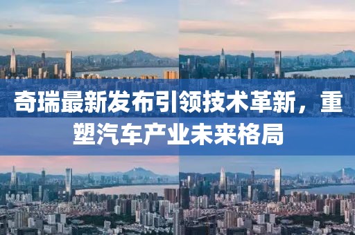 奇瑞最新发布引领技术革新，重塑汽车产业未来格局