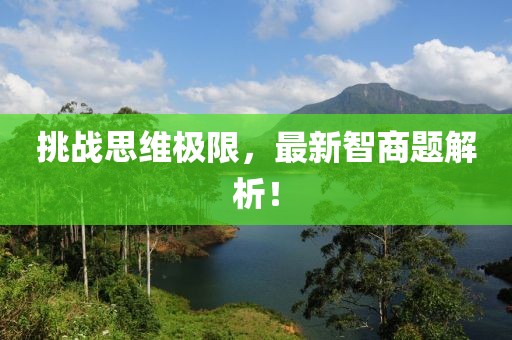 挑战思维极限，最新智商题解析！