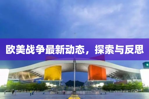欧美战争最新动态，探索与反思