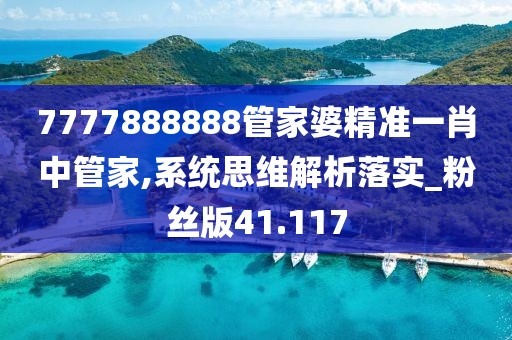 7777888888管家婆精准一肖中管家,系统思维解析落实_粉丝版41.117