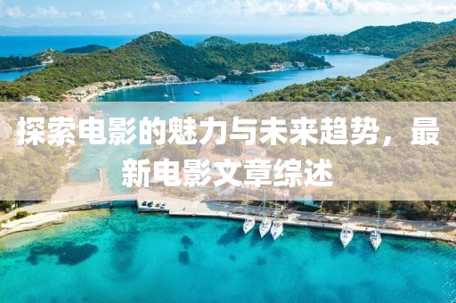 探索电影的魅力与未来趋势，最新电影文章综述