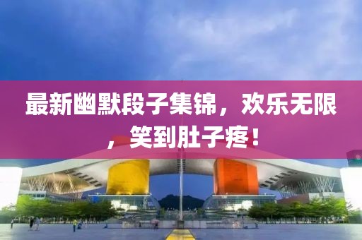 最新幽默段子集锦，欢乐无限，笑到肚子疼！