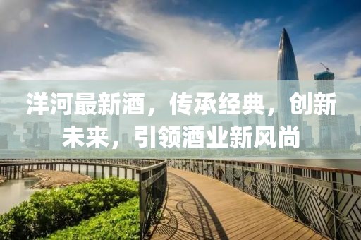 洋河最新酒，传承经典，创新未来，引领酒业新风尚