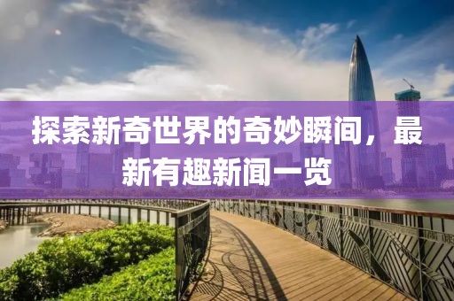 探索新奇世界的奇妙瞬间，最新有趣新闻一览