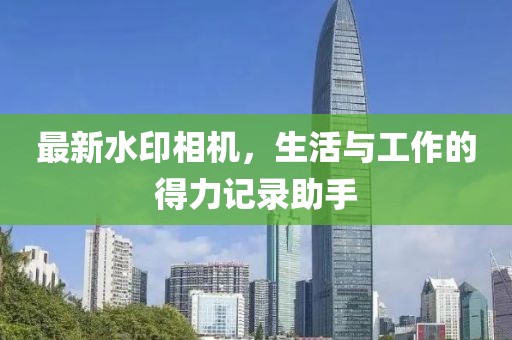 最新水印相机，生活与工作的得力记录助手