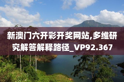 新澳门六开彩开奖网站,多维研究解答解释路径_VP92.367