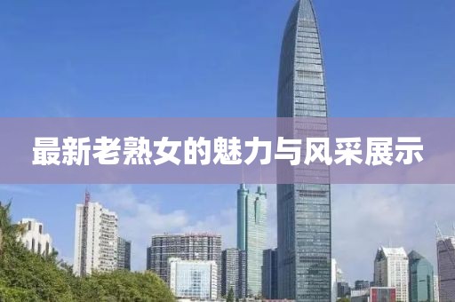 最新老熟女的魅力与风采展示