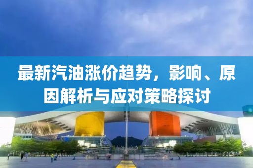 最新汽油涨价趋势，影响、原因解析与应对策略探讨