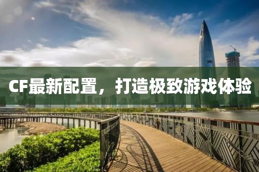 CF最新配置，打造极致游戏体验