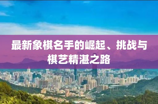 最新象棋名手的崛起、挑战与棋艺精湛之路