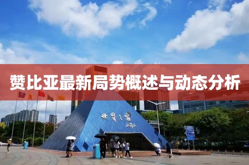 赞比亚最新局势概述与动态分析
