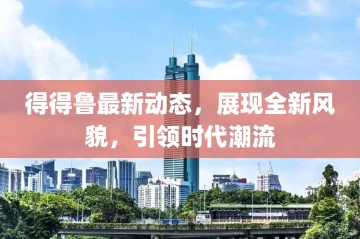 得得鲁最新动态，展现全新风貌，引领时代潮流