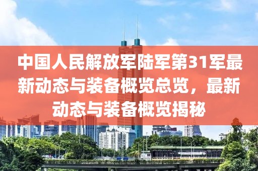 中国人民解放军陆军第31军最新动态与装备概览总览，最新动态与装备概览揭秘