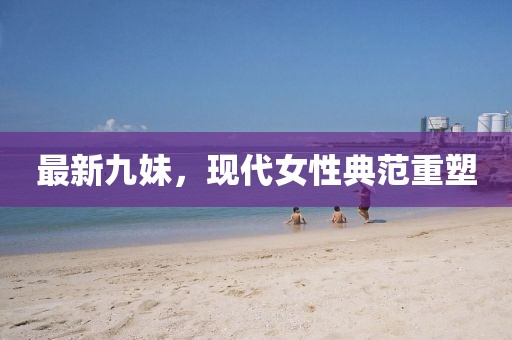 最新九妹，现代女性典范重塑