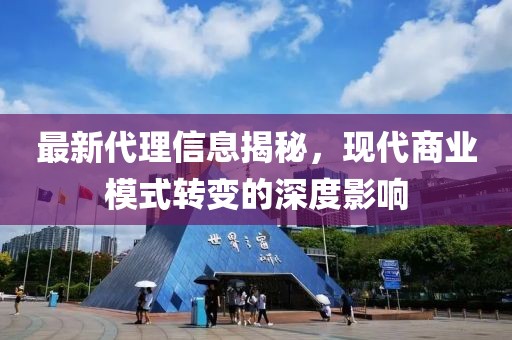 最新代理信息揭秘，现代商业模式转变的深度影响