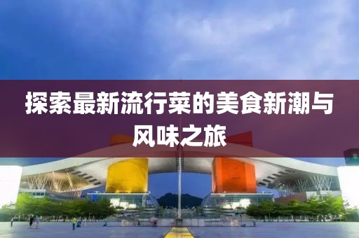 探索最新流行菜的美食新潮与风味之旅