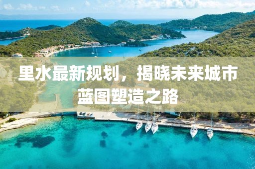 里水最新规划，揭晓未来城市蓝图塑造之路