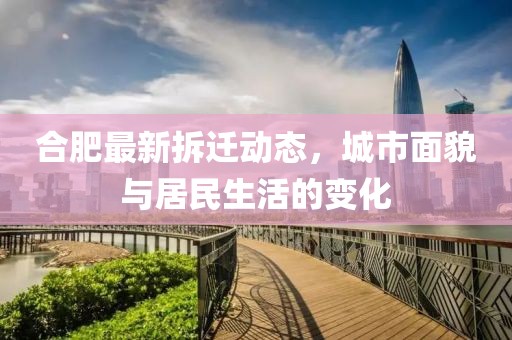 合肥最新拆迁动态，城市面貌与居民生活的变化