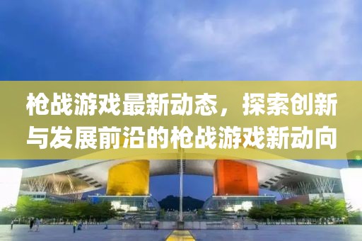 枪战游戏最新动态，探索创新与发展前沿的枪战游戏新动向