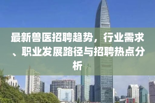 最新兽医招聘趋势，行业需求、职业发展路径与招聘热点分析