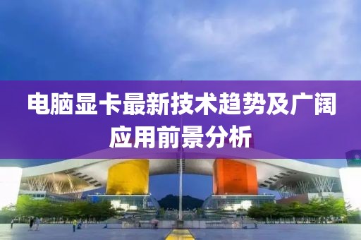 电脑显卡最新技术趋势及广阔应用前景分析
