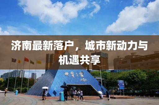 济南最新落户，城市新动力与机遇共享
