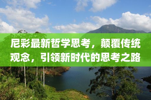 尼彩最新哲学思考，颠覆传统观念，引领新时代的思考之路