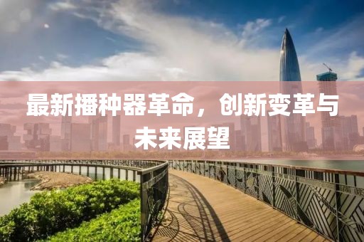 最新播种器革命，创新变革与未来展望