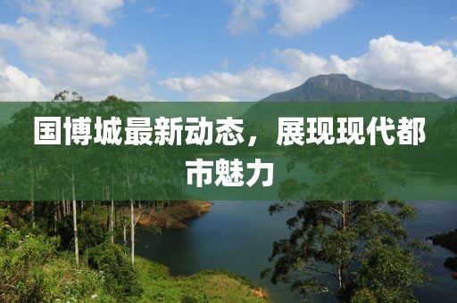 国博城最新动态，展现现代都市魅力