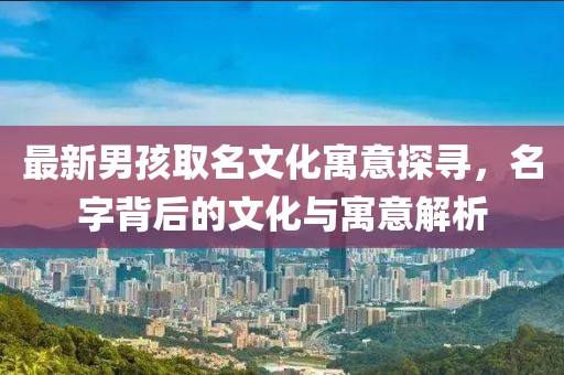 最新男孩取名文化寓意探寻，名字背后的文化与寓意解析