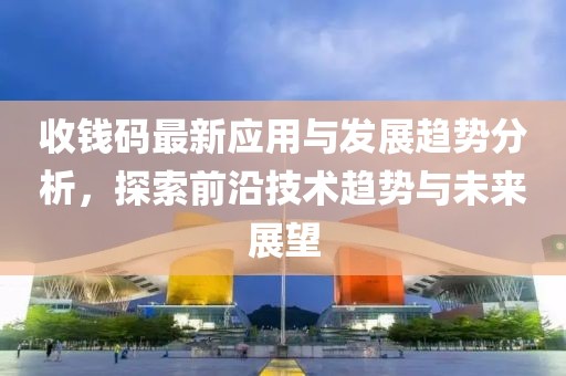 收钱码最新应用与发展趋势分析，探索前沿技术趋势与未来展望